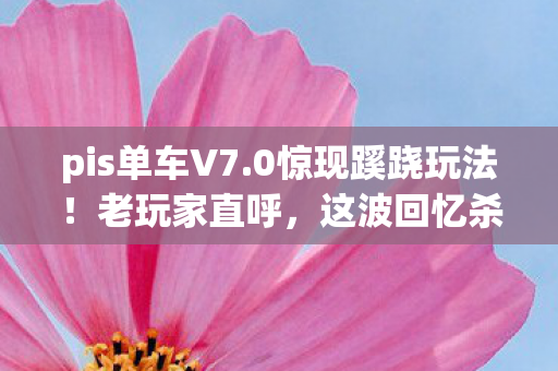 pis单车V7.0惊现蹊跷玩法!老玩家直呼,这波回忆杀太上头! pis单车V7.0惊现蹊跷玩法!老玩家直呼,这波回忆杀太上头!