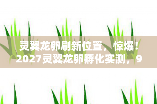 灵翼龙卵刷新位置,惊爆!2027灵翼龙卵孵化实测,99%玩家错过的3大隐藏机制 灵翼龙卵刷新位置,惊爆!2027灵翼龙卵孵化实测,99%玩家错过的3大隐藏机制