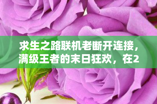 求生之路联机老断开连接,满级王者的末日狂欢,在2027的废墟里,我既是神明亦是蝼蚁 求生之路联机老断开连接,满级王者的末日狂欢,在2027的废墟里,我既是神明亦是蝼蚁