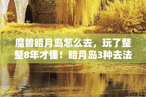 魔兽暗月岛怎么去,玩了整整8年才懂!暗月岛3种去法选哪个?老玩家纠结到失眠! 魔兽暗月岛怎么去,玩了整整8年才懂!暗月岛3种去法选哪个?老玩家纠结到失眠!