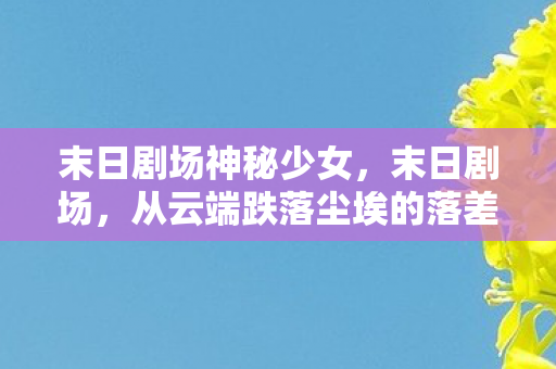 末日剧场神秘少女,末日剧场,从云端跌落尘埃的落差,真相揭晓时笑着笑着就哭了 末日剧场神秘少女,末日剧场,从云端跌落尘埃的落差,真相揭晓时笑着笑着就哭了