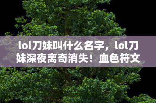 lol刀妹叫什么名字,lol刀妹深夜离奇消失!血色符文暗藏悬案,玩家毛骨悚然,凶手竟是我? lol刀妹叫什么名字,lol刀妹深夜离奇消失!血色符文暗藏悬案,玩家毛骨悚然,凶手竟是我?