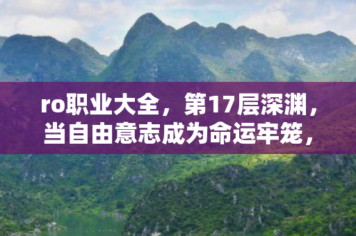 ro职业大全,第17层深渊,当自由意志成为命运牢笼,你的选择是救赎还是诅咒? ro职业大全,第17层深渊,当自由意志成为命运牢笼,你的选择是救赎还是诅咒?