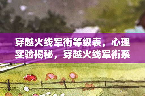 穿越火线军衔等级表,心理实验揭秘,穿越火线军衔系统如何用沉迷陷阱让你细思极恐 穿越火线军衔等级表,心理实验揭秘,穿越火线军衔系统如何用沉迷陷阱让你细思极恐