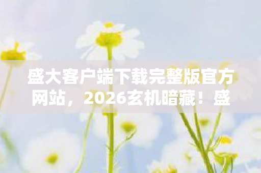 盛大客户端下载完整版官方网站,2026玄机暗藏!盛大客户端下载后,我为何陷入长久沉默? 盛大客户端下载完整版官方网站,2026玄机暗藏!盛大客户端下载后,我为何陷入长久沉默?