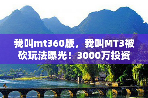 我叫mt360版,我叫MT3被砍玩法曝光!3000万投资背后隐情,结果让人吓一跳! 我叫mt360版,我叫MT3被砍玩法曝光!3000万投资背后隐情,结果让人吓一跳!