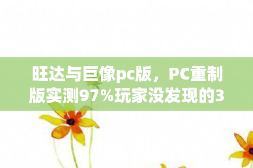 旺达与巨像pc版,PC重制版实测97%玩家没发现的3大隐藏机制!通关后我彻底破防了 旺达与巨像pc版,PC重制版实测97%玩家没发现的3大隐藏机制!通关后我彻底破防了