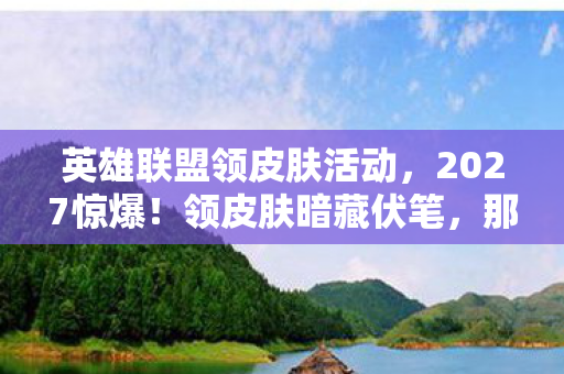 英雄联盟领皮肤活动,2027惊爆!领皮肤暗藏伏笔,那些凌晨三点的等待让我鼻子一酸 英雄联盟领皮肤活动,2027惊爆!领皮肤暗藏伏笔,那些凌晨三点的等待让我鼻子一酸