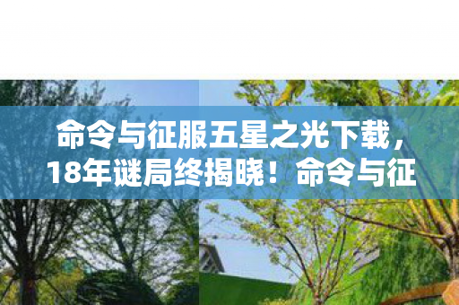 命令与征服五星之光下载,18年谜局终揭晓!命令与征服五星之光死亡时间线泪目曝光 命令与征服五星之光下载,18年谜局终揭晓!命令与征服五星之光死亡时间线泪目曝光