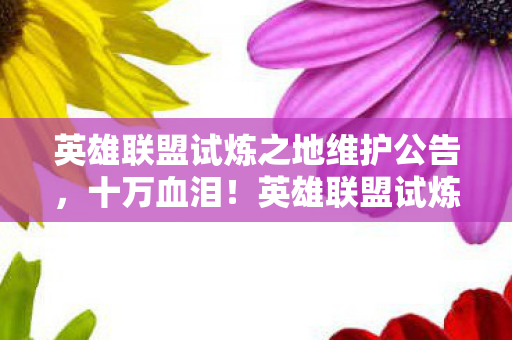 英雄联盟试炼之地维护公告,十万血泪!英雄联盟试炼之地氪金陷阱曝光,玩家惊掉下巴! 英雄联盟试炼之地维护公告,十万血泪!英雄联盟试炼之地氪金陷阱曝光,玩家惊掉下巴!