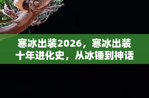 寒冰出装2026,寒冰出装十年进化史,从冰锤到神话装的泪目征程(12分27秒) 寒冰出装2026,寒冰出装十年进化史,从冰锤到神话装的泪目征程(12分27秒)