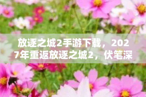 放逐之城2手游下载,2027年重返放逐之城2,伏笔深埋的旧情,鼻子一酸忆往昔 放逐之城2手游下载,2027年重返放逐之城2,伏笔深埋的旧情,鼻子一酸忆往昔
