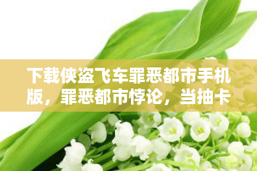 下载侠盗飞车罪恶都市手机版,罪恶都市悖论,当抽卡决定命运时,自由竟是最大的谎言? 下载侠盗飞车罪恶都市手机版,罪恶都市悖论,当抽卡决定命运时,自由竟是最大的谎言?