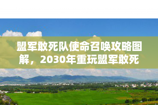 盟军敢死队使命召唤攻略图解,2030年重玩盟军敢死队,十年前错过的真相,竟藏着致命代价! 盟军敢死队使命召唤攻略图解,2030年重玩盟军敢死队,十年前错过的真相,竟藏着致命代价!