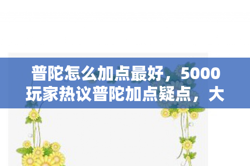 普陀怎么加点最好,5000玩家热议普陀加点疑点,大神绷不住,这也能错? 普陀怎么加点最好,5000玩家热议普陀加点疑点,大神绷不住,这也能错?