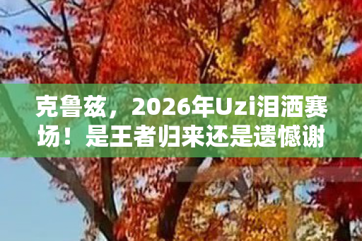 克鲁兹,2026年Uzi泪洒赛场!是王者归来还是遗憾谢幕?悬念拉满! 克鲁兹,2026年Uzi泪洒赛场!是王者归来还是遗憾谢幕?悬念拉满!