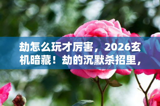 劫怎么玩才厉害,2026玄机暗藏!劫的沉默杀招里,藏着多少人生必经的抉择? 劫怎么玩才厉害,2026玄机暗藏!劫的沉默杀招里,藏着多少人生必经的抉择?