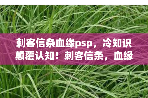 刺客信条血缘psp，冷知识颠覆认知！刺客信条，血缘隐藏彩蛋竟让我目瞪口呆十年！