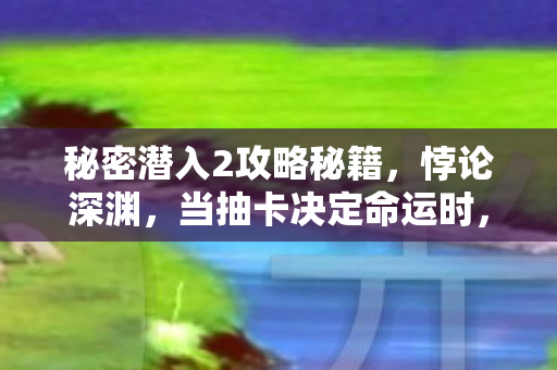 秘密潜入2攻略秘籍,悖论深渊,当抽卡决定命运时,你的灵魂震颤了吗? 秘密潜入2攻略秘籍,悖论深渊,当抽卡决定命运时,你的灵魂震颤了吗?