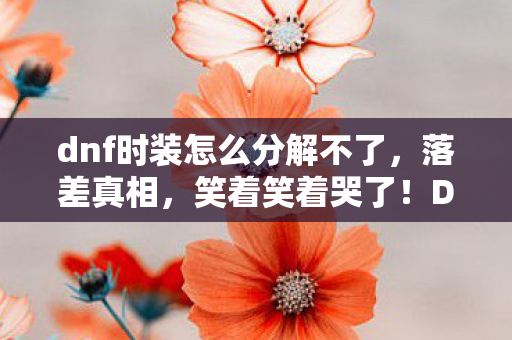 dnf时装怎么分解不了,落差真相,笑着笑着哭了!DNF时装分解竟藏着这等惊喜 dnf时装怎么分解不了,落差真相,笑着笑着哭了!DNF时装分解竟藏着这等惊喜