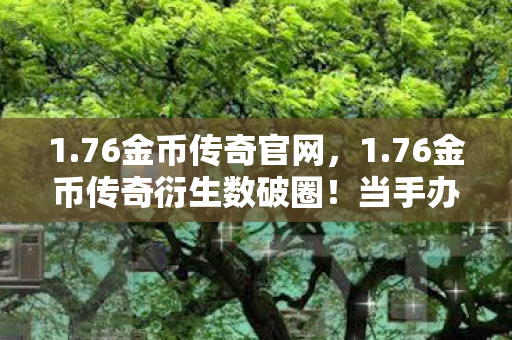 1.76金币传奇官网,1.76金币传奇衍生数破圈!当手办堆成山,冰箱却上演意想不到的饥饿游戏 1.76金币传奇官网,1.76金币传奇衍生数破圈!当手办堆成山,冰箱却上演意想不到的饥饿游戏