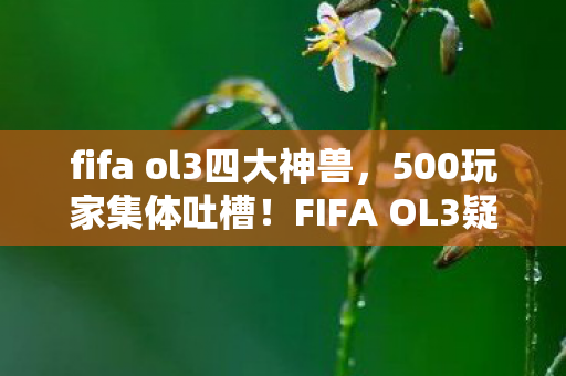 fifa ol3四大神兽,500玩家集体吐槽!FIFA OL3疑点重重,这操作真让人绷不住! fifa ol3四大神兽,500玩家集体吐槽!FIFA OL3疑点重重,这操作真让人绷不住!