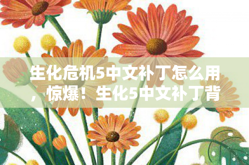 生化危机5中文补丁怎么用,惊爆!生化5中文补丁背后竟藏着10个颠覆认知的秘密设计! 生化危机5中文补丁怎么用,惊爆!生化5中文补丁背后竟藏着10个颠覆认知的秘密设计!