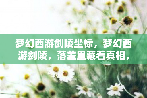 梦幻西游剑陵坐标,梦幻西游剑陵,落差里藏着真相,笑着笑着,泪却先落了 梦幻西游剑陵坐标,梦幻西游剑陵,落差里藏着真相,笑着笑着,泪却先落了