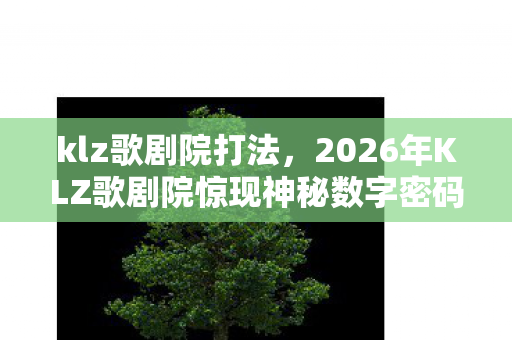 klz歌剧院打法,2026年KLZ歌剧院惊现神秘数字密码,背后藏何惊天秘密? klz歌剧院打法,2026年KLZ歌剧院惊现神秘数字密码,背后藏何惊天秘密?