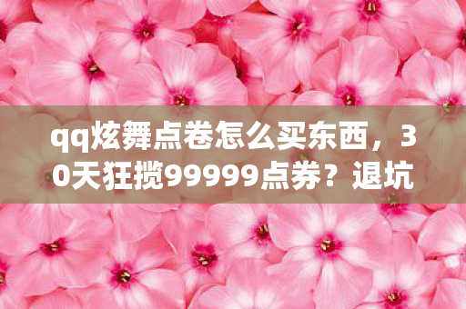 qq炫舞点卷怎么买东西,30天狂揽99999点券?退坑老玩家惊爆,这操作让我杀回炫舞! qq炫舞点卷怎么买东西,30天狂揽99999点券?退坑老玩家惊爆,这操作让我杀回炫舞!