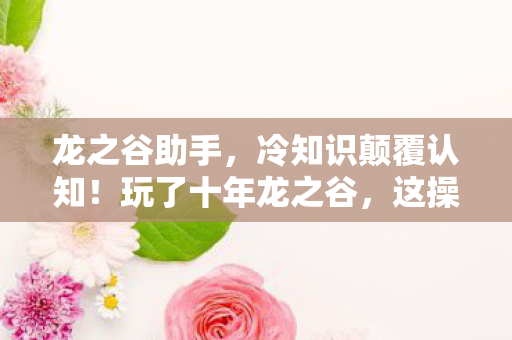 龙之谷助手,冷知识颠覆认知!玩了十年龙之谷,这操作让我目瞪口呆! 龙之谷助手,冷知识颠覆认知!玩了十年龙之谷,这操作让我目瞪口呆!