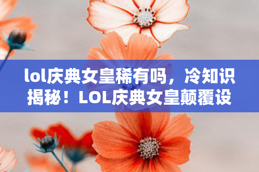 lol庆典女皇稀有吗,冷知识揭秘!LOL庆典女皇颠覆设计,目瞪口呆的隐藏真相! lol庆典女皇稀有吗,冷知识揭秘!LOL庆典女皇颠覆设计,目瞪口呆的隐藏真相!