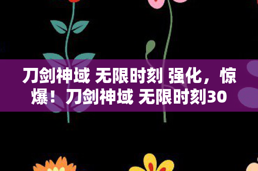 刀剑神域 无限时刻 强化,惊爆!刀剑神域 无限时刻3000万隐情曝光,这操作真让人吓一跳! 刀剑神域 无限时刻 强化,惊爆!刀剑神域 无限时刻3000万隐情曝光,这操作真让人吓一跳!