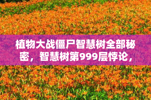 植物大战僵尸智慧树全部秘密,智慧树第999层悖论,当自由选择成为命运枷锁,你的阳光究竟照亮了谁? 植物大战僵尸智慧树全部秘密,智慧树第999层悖论,当自由选择成为命运枷锁,你的阳光究竟照亮了谁?
