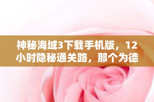 神秘海域3下载手机版,12小时隐秘通关路,那个为德雷克哽咽的深夜,再也没回来过 神秘海域3下载手机版,12小时隐秘通关路,那个为德雷克哽咽的深夜,再也没回来过