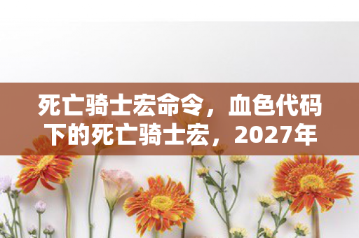 死亡骑士宏命令,血色代码下的死亡骑士宏,2027年虚拟屠戮悬案,寒意刺骨 死亡骑士宏命令,血色代码下的死亡骑士宏,2027年虚拟屠戮悬案,寒意刺骨