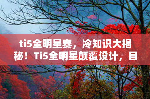 ti5全明星赛,冷知识大揭秘!Ti5全明星颠覆设计,目瞪口呆的隐藏细节曝光! ti5全明星赛,冷知识大揭秘!Ti5全明星颠覆设计,目瞪口呆的隐藏细节曝光!