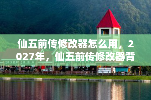 仙五前传修改器怎么用,2027年,仙五前传修改器背后,那些未说完的别走,让我鼻子一酸 仙五前传修改器怎么用,2027年,仙五前传修改器背后,那些未说完的别走,让我鼻子一酸