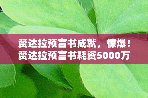赞达拉预言书成就,惊爆!赞达拉预言书耗资5000万,背后隐情曝光,真让人吓一跳! 赞达拉预言书成就,惊爆!赞达拉预言书耗资5000万,背后隐情曝光,真让人吓一跳!