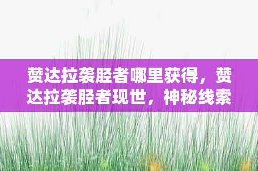 赞达拉袭胫者哪里获得,赞达拉袭胫者现世,神秘线索引悬案,毛骨悚然真相待揭 赞达拉袭胫者哪里获得,赞达拉袭胫者现世,神秘线索引悬案,毛骨悚然真相待揭