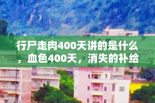 行尸走肉400天讲的是什么,血色400天,消失的补给车暗藏悬案,真相令人毛骨悚然 行尸走肉400天讲的是什么,血色400天,消失的补给车暗藏悬案,真相令人毛骨悚然