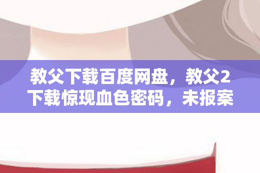 教父下载百度网盘，教父2下载惊现血色密码，未报案的悬案，毛骨悚然的选择陷阱