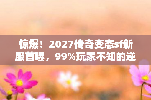 惊爆!2027传奇变态sf新服首曝,99%玩家不知的逆天福利? 惊爆!2027传奇变态sf新服首曝,99%玩家不知的逆天福利?