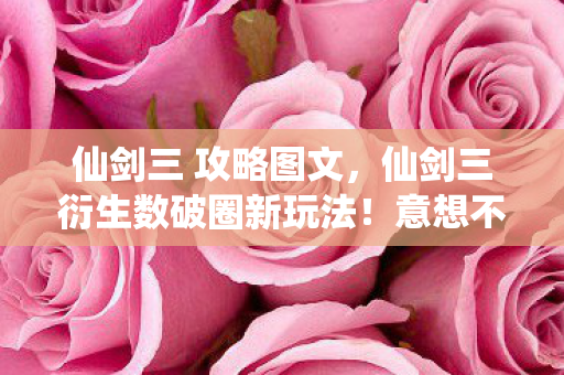 仙剑三 攻略图文,仙剑三衍生数破圈新玩法!意想不到跨界,从屏幕直击你生活每个角落 仙剑三 攻略图文,仙剑三衍生数破圈新玩法!意想不到跨界,从屏幕直击你生活每个角落
