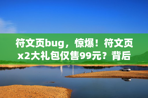 符文页bug,惊爆!符文页x2大礼包仅售99元?背后隐情让你吓一跳! 符文页bug,惊爆!符文页x2大礼包仅售99元?背后隐情让你吓一跳!