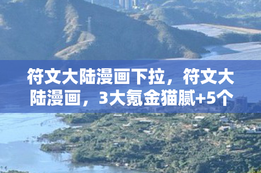 符文大陆漫画下拉，符文大陆漫画，3大氪金猫腻+5个伪创新陷阱，这波操作让我直接上头到裂开！