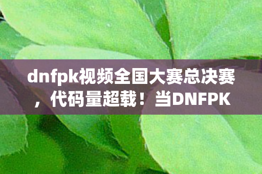dnfpk视频全国大赛总决赛,代码量超载!当DNFPK暗线触发时,你的神经突触正在头皮发麻 dnfpk视频全国大赛总决赛,代码量超载!当DNFPK暗线触发时,你的神经突触正在头皮发麻