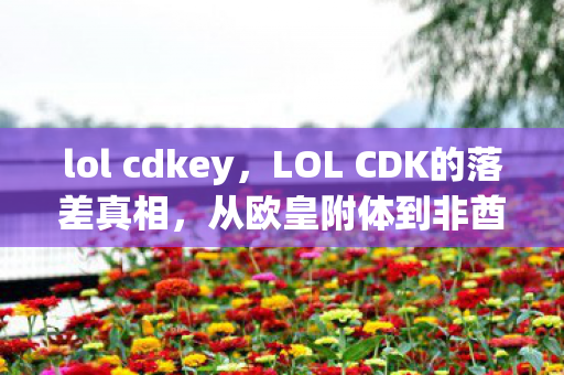lol cdkey,LOL CDK的落差真相,从欧皇附体到非酋本酋,笑着笑着就哭了 lol cdkey,LOL CDK的落差真相,从欧皇附体到非酋本酋,笑着笑着就哭了