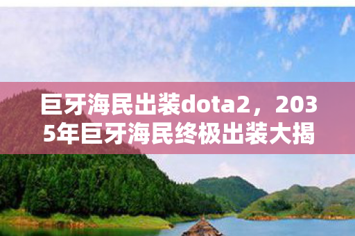 巨牙海民出装dota2,2035年巨牙海民终极出装大揭秘!颠覆认知的装备抉择! 巨牙海民出装dota2,2035年巨牙海民终极出装大揭秘!颠覆认知的装备抉择!