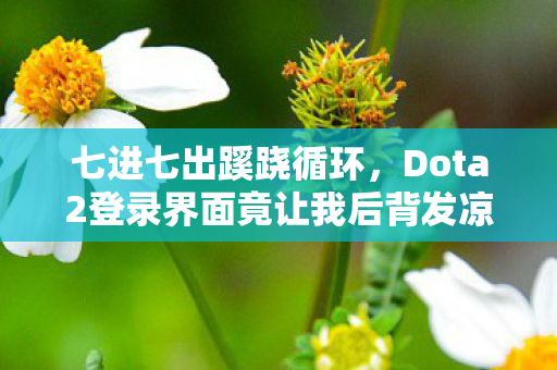 七进七出蹊跷循环,Dota2登录界面竟让我后背发凉 七进七出蹊跷循环,Dota2登录界面竟让我后背发凉